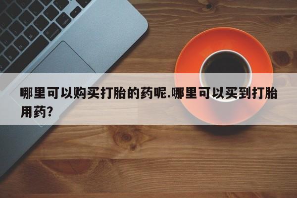 私人诊所卖打胎药违法吗哪里可以购买打胎的药呢.哪里可以买到打胎用药？