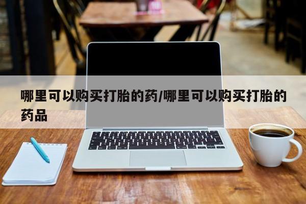 私人诊所卖打胎药违法吗哪里可以购买打胎的药/哪里可以购买打胎的药品
