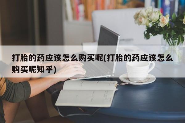 私人诊所卖打胎药违法吗打胎的药应该怎么购买呢(打胎的药应该怎么购买呢知乎)